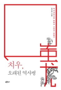 치우 오래된 역사병-역사과잉시대 한중의 고대사 만들기